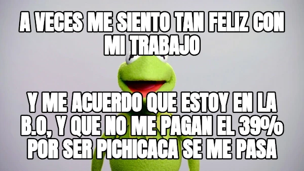 A veces me siento tan feliz con mi trabajo Y me acuerdo que estoy en la B.O, Y que NO ME PAGAN EL 39% por ser Pichicaca SE ME PASA