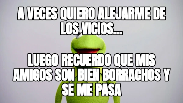 A Veces quiero alejarme de los vicios... luego recuerdo que mis amigos son bien borrachos y se me pasa