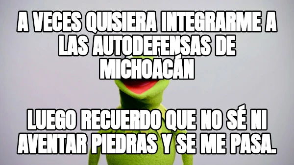 A veces quisiera integrarme a las autodefensas de Michoacán Luego recuerdo que no sé ni aventar piedras y se me pasa.