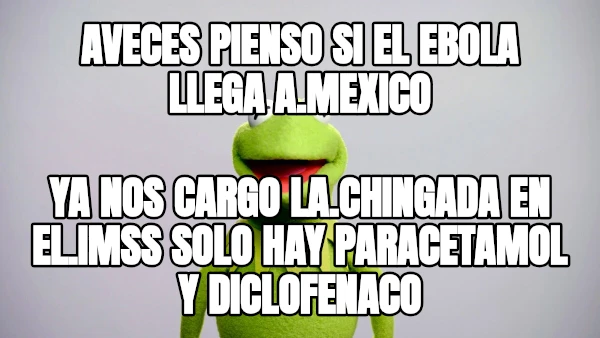 Aveces pienso si el ebola llega a.mexico Ya nos cargo la.chingada en el.imss solo hay paracetamol y diclofenaco