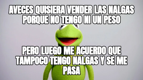 Aveces quisiera vender las nalgas porque no tengo ni un peso pero luego me acuerdo que tampoco tengo nalgas y se me pasa