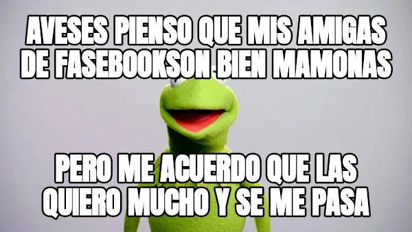 Aveses pienso que MIS amigas de fasebookson bien mamonas pero me acuerdo que las quiero mucho y se me pasa