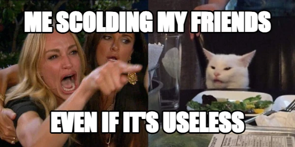 Me scolding my friends even if it's useless