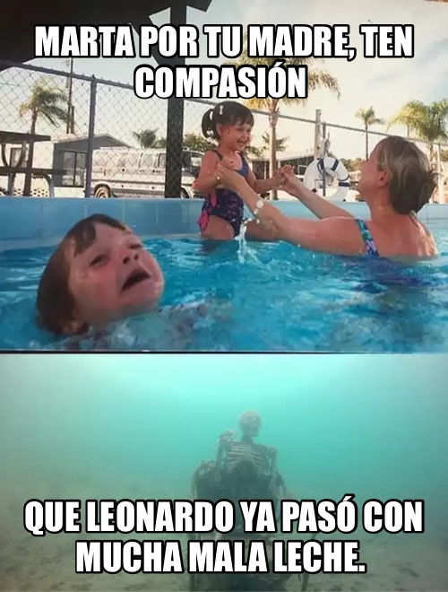 Marta por tu madre, ten compasión  Que Leonardo ya pasó con mucha mala leche. 